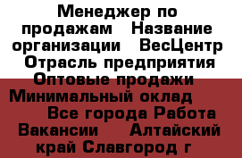 Менеджер по продажам › Название организации ­ ВесЦентр › Отрасль предприятия ­ Оптовые продажи › Минимальный оклад ­ 30 000 - Все города Работа » Вакансии   . Алтайский край,Славгород г.